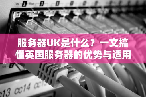 服务器UK是什么？一文搞懂英国服务器的优势与适用场景！