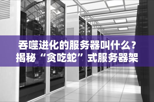 吞噬进化的服务器叫什么？揭秘“贪吃蛇”式服务器架构的硬核玩法