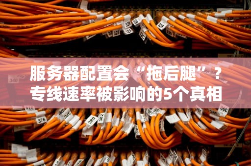 服务器配置会“拖后腿”？专线速率被影响的5个真相大揭秘！