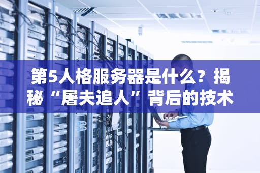第5人格服务器是什么？揭秘“屠夫追人”背后的技术心脏！