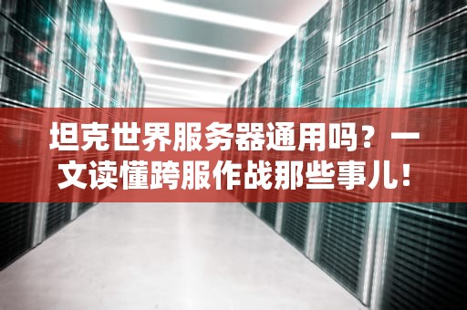 坦克世界服务器通用吗？一文读懂跨服作战那些事儿！