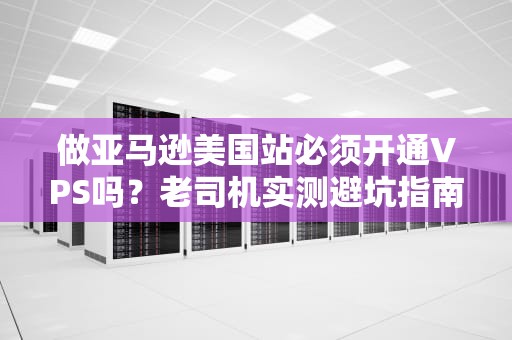 做亚马逊美国站必须开通VPS吗？老司机实测避坑指南！