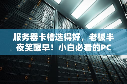 服务器卡槽选得好，老板半夜笑醒早！小白必看的PCIe与Riser卡避坑指南