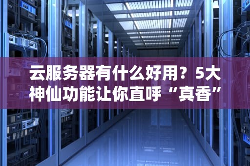 云服务器有什么好用？5大神仙功能让你直呼“真香”！