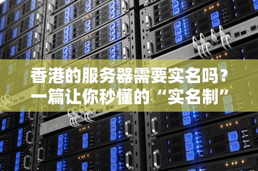 香港的服务器需要实名吗？一篇让你秒懂的“实名制”避坑指南！