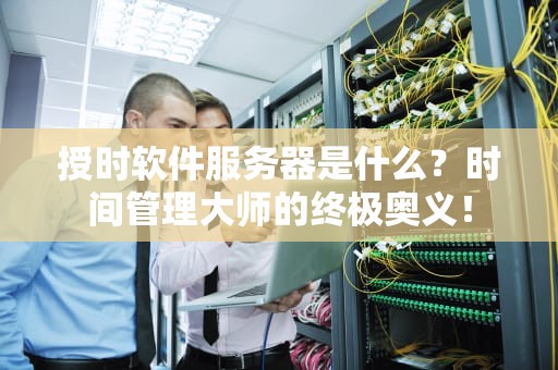授时软件服务器是什么？时间管理大师的终极奥义！