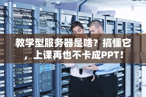 教学型服务器是啥？搞懂它，上课再也不卡成PPT！
