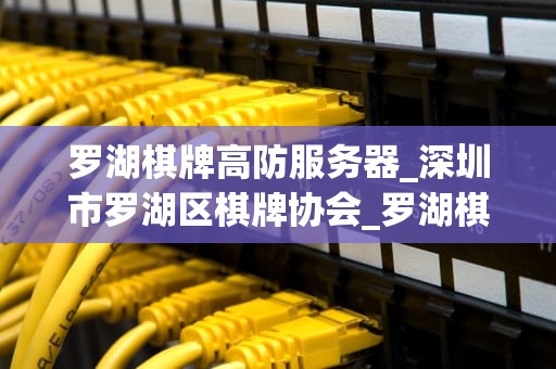 罗湖棋牌高防服务器_深圳市罗湖区棋牌协会_罗湖棋牌高防服务器的重要性及应用