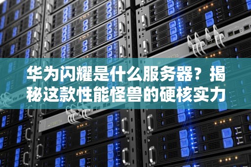华为闪耀是什么服务器？揭秘这款性能怪兽的硬核实力！