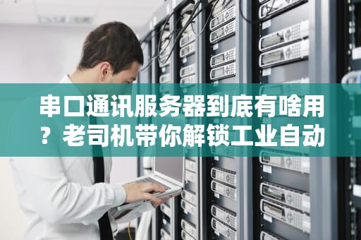 串口通讯服务器到底有啥用？老司机带你解锁工业自动化黑科技！