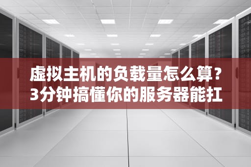 虚拟主机的负载量怎么算？3分钟搞懂你的服务器能扛多少“压力”