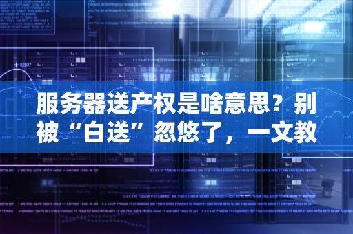 服务器送产权是啥意思？别被“白送”忽悠了，一文教你避坑！