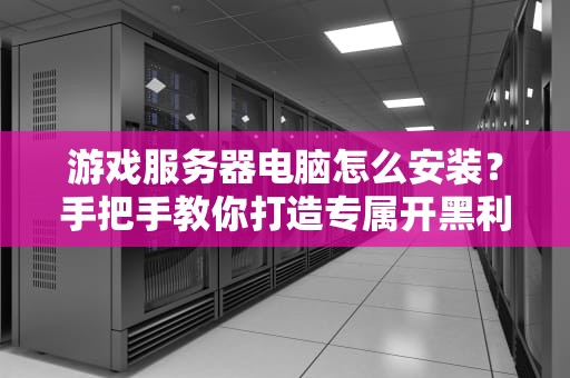 游戏服务器电脑怎么安装？手把手教你打造专属开黑利器！