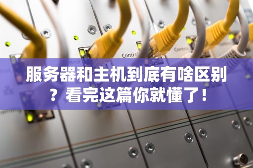 服务器和主机到底有啥区别？看完这篇你就懂了！