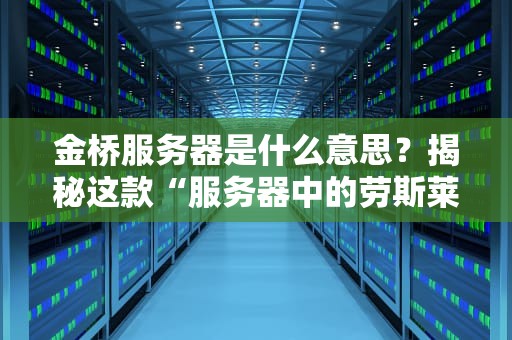 金桥服务器是什么意思？揭秘这款“服务器中的劳斯莱斯”有多强！