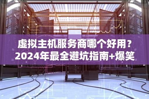 虚拟主机服务商哪个好用？2024年最全避坑指南+爆笑测评！