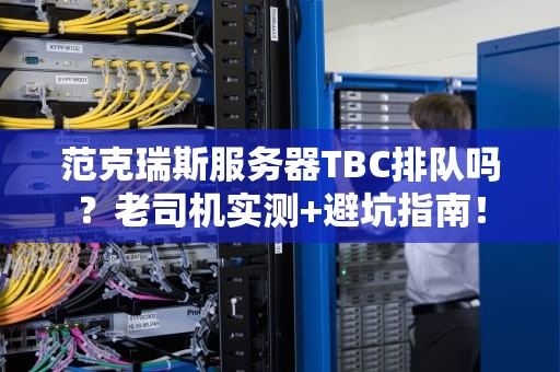 范克瑞斯服务器TBC排队吗？老司机实测+避坑指南！