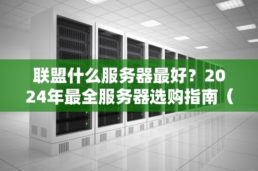 联盟什么服务器最好？2024年最全服务器选购指南（附实测数据）