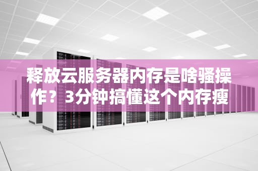 释放云服务器内存是啥骚操作？3分钟搞懂这个内存瘦身术！