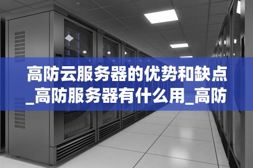 高防云服务器的优势和缺点_高防服务器有什么用_高防云服务器的优势和缺点