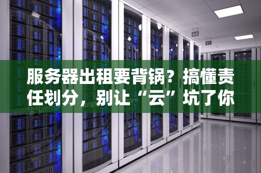 服务器出租要背锅？搞懂责任划分，别让“云”坑了你！