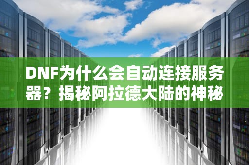 DNF为什么会自动连接服务器？揭秘阿拉德大陆的神秘召唤！