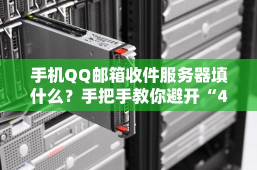 手机QQ邮箱收件服务器填什么？手把手教你避开“404式抓狂”