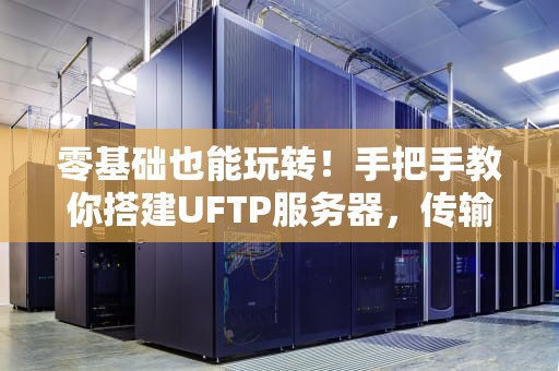 零基础也能玩转！手把手教你搭建UFTP服务器，传输速度飞起~