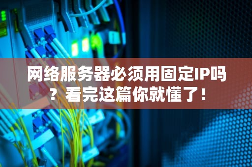 网络服务器必须用固定IP吗？看完这篇你就懂了！