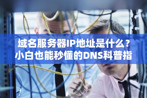 域名服务器IP地址是什么？小白也能秒懂的DNS科普指南！