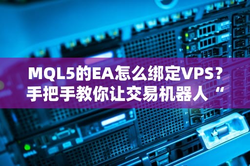 MQL5的EA怎么绑定VPS？手把手教你让交易机器人“住进”云端豪宅！