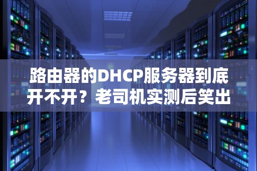 路由器的DHCP服务器到底开不开？老司机实测后笑出猪叫！