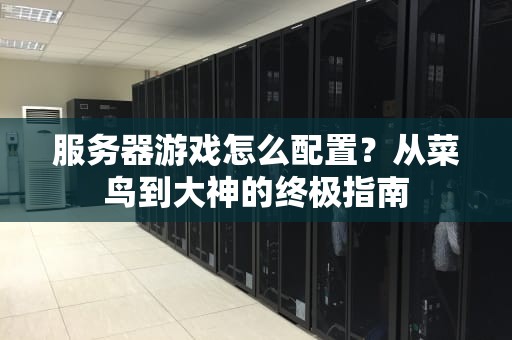服务器游戏怎么配置？从菜鸟到大神的终极指南