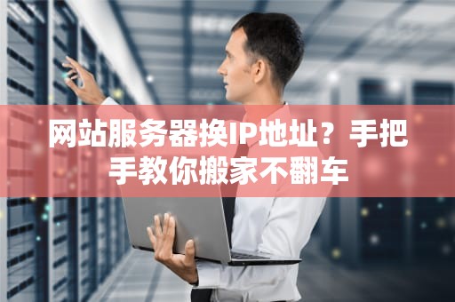 网站服务器换IP地址？手把手教你搬家不翻车