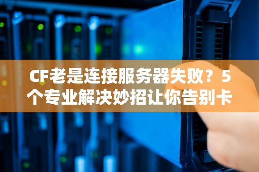 CF老是连接服务器失败？5个专业解决妙招让你告别卡顿！
