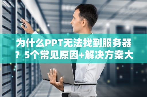 为什么PPT无法找到服务器？5个常见原因+解决方案大揭秘！