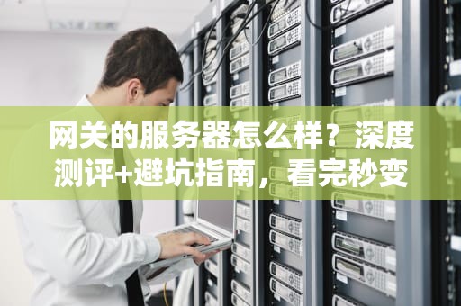 网关的服务器怎么样？深度测评+避坑指南，看完秒变老司机！