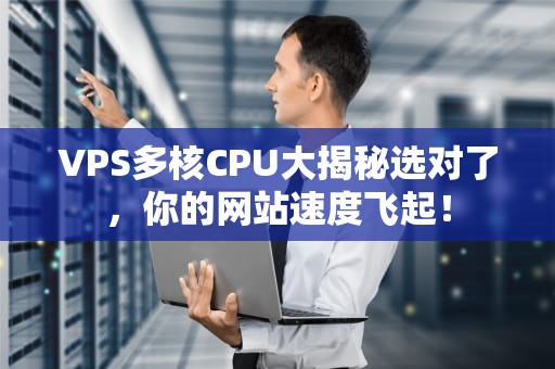 VPS多核CPU大揭秘选对了，你的网站速度飞起！