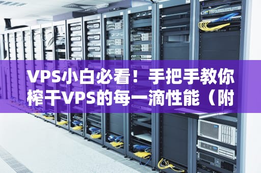 VPS小白必看！手把手教你榨干VPS的每一滴性能（附骚操作）