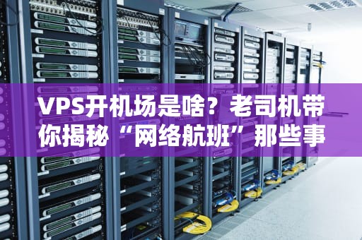 VPS开机场是啥？老司机带你揭秘“网络航班”那些事儿！