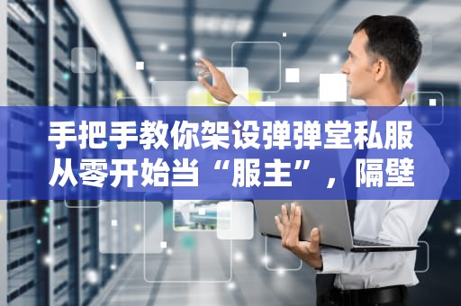 手把手教你架设弹弹堂私服从零开始当“服主”，隔壁小孩都馋哭了！