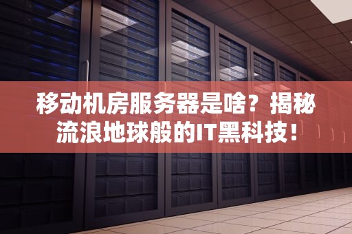 移动机房服务器是啥？揭秘流浪地球般的IT黑科技！