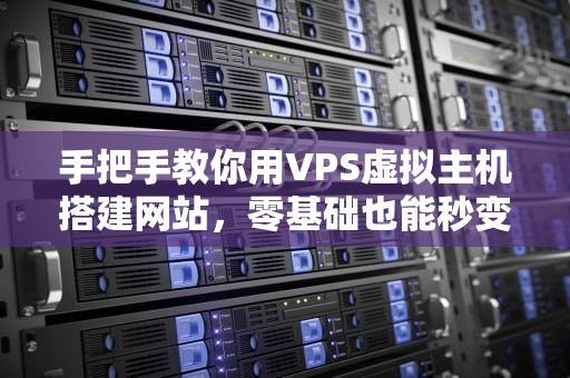 手把手教你用VPS虚拟主机搭建网站，零基础也能秒变站长！