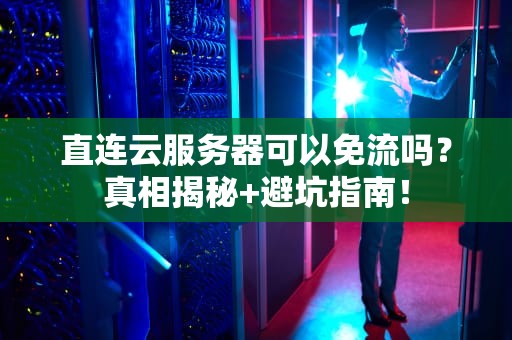 直连云服务器可以免流吗？真相揭秘+避坑指南！