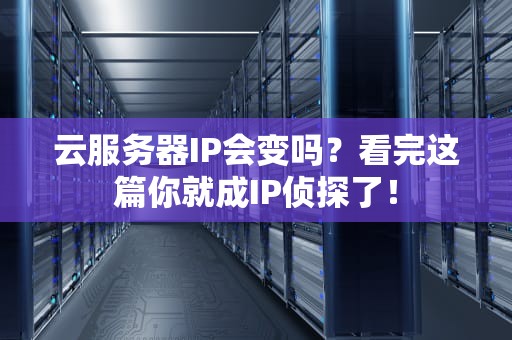 云服务器IP会变吗？看完这篇你就成IP侦探了！