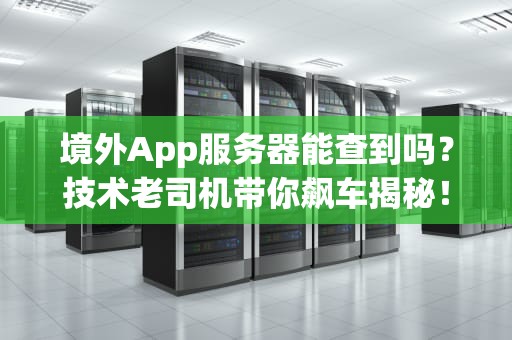 境外App服务器能查到吗？技术老司机带你飙车揭秘！