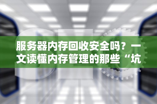 服务器内存回收安全吗？一文读懂内存管理的那些“坑”与“香”