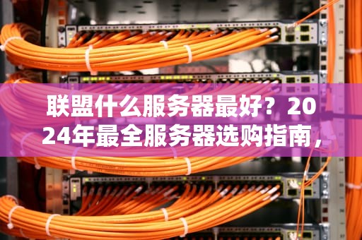 联盟什么服务器最好？2024年最全服务器选购指南，小白秒变老司机！
