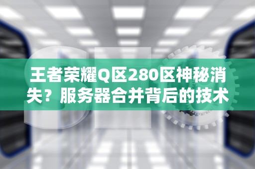 王者荣耀Q区280区神秘消失？服务器合并背后的技术真相大揭秘！
