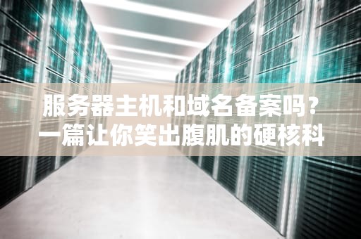 服务器主机和域名备案吗？一篇让你笑出腹肌的硬核科普！